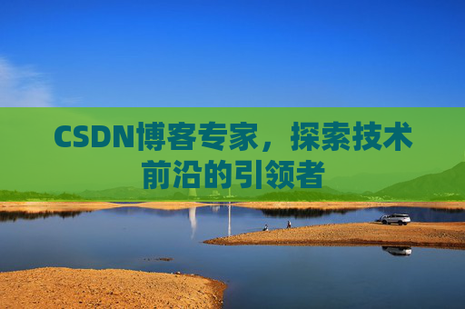 CSDN博客专家,探索技术前沿的引领者